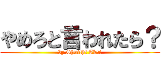 やめろと言われたら？ (by Shuichi Akai)