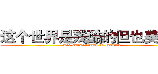 这个世界是残酷的但也美好的 (The world is cruel but beautiful)