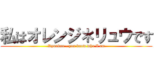 私はオレンジ＊リュウです (Ryuukau - you know who I am)