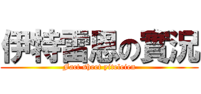 伊特雷恩の實況 (Fact sheet yiteleien)