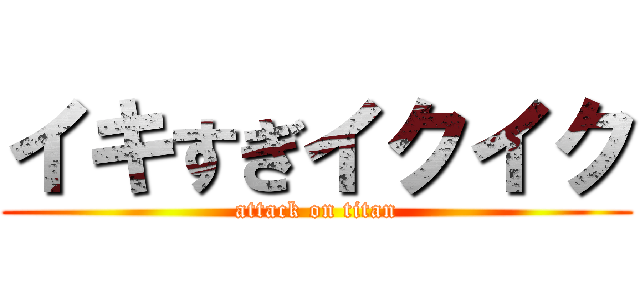 イキすぎイクイク (attack on titan)