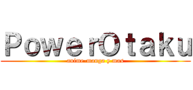 ＰｏｗｅｒＯｔａｋｕ (anime-manga y mas)