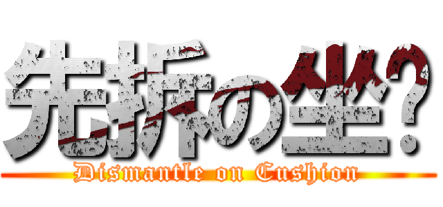 先拆の坐墊 (Dismantle on Cushion)