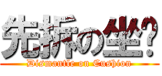 先拆の坐墊 (Dismantle on Cushion)