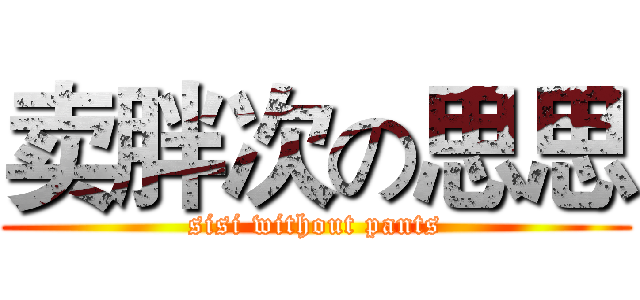卖胖次の思思 (sisi without pants)