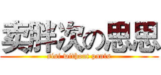卖胖次の思思 (sisi without pants)