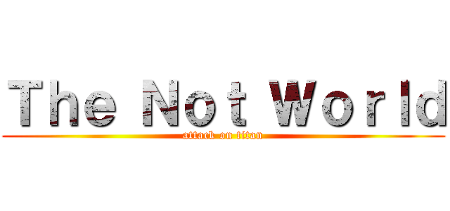Ｔｈｅ Ｎｏｔ Ｗｏｒｌｄ (attack on titan)