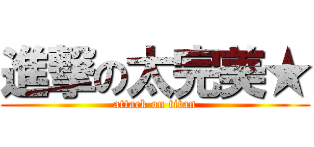 進撃の太完美★ (attack on titan)