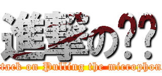 進撃の揪咪 (attack on Pulling the microphone)