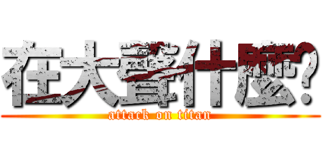 在大聲什麼啦 (attack on titan)