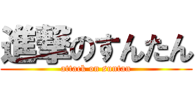 進撃のすんたん (attack on suntan)