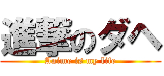 進撃のダヘ (Anime is my life)