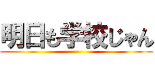 明日も学校じゃん ()