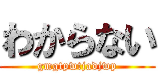 わからない (gmgtpwtjadjwp)