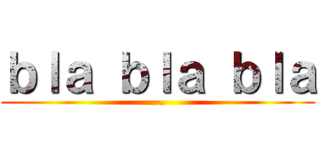 ｂｌａ ｂｌａ ｂｌａ (.-.)