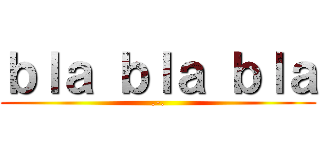 ｂｌａ ｂｌａ ｂｌａ (.-.)