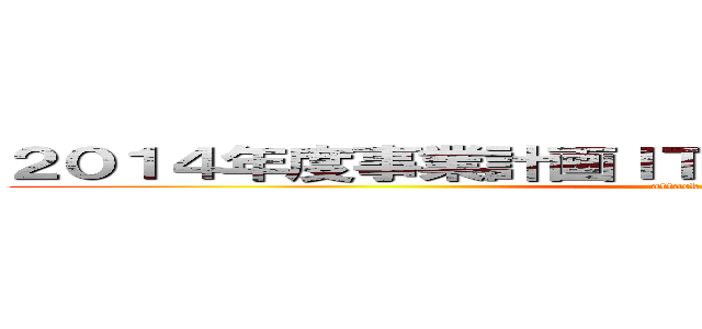 ２０１４年度事業計画ＩＴ基盤ＢＵキックオフ資料 (attack on titan)