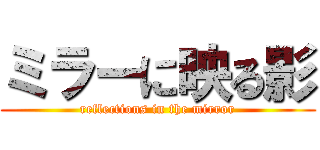 ミラーに映る影 (reflections in the mirror)