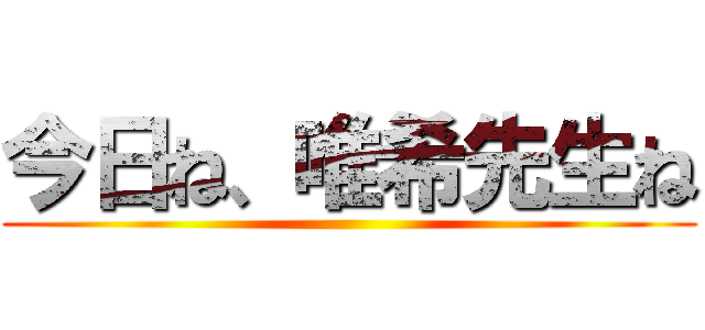 今日ね、唯希先生ね ()