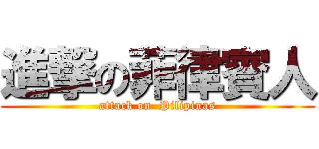 進撃の菲律賓人 (attack on  Pilipinas)