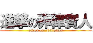 進撃の菲律賓人 (attack on  Pilipinas)