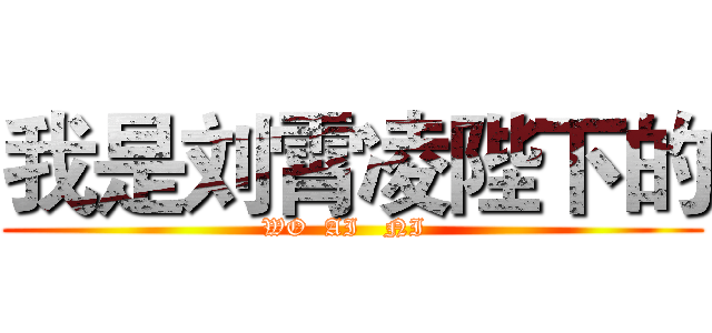 我是刘霄凌陛下的 (WO  AI   NI  )