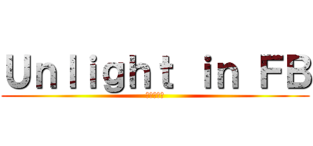 Ｕｎｌｉｇｈｔ ｉｎ ＦＢ (進撃の無光)