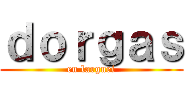 ｄｏｒｇａｓ (eu larguei)