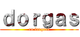 ｄｏｒｇａｓ (eu larguei)