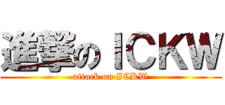 進撃のＩＣＫＷ (attack on ICKW)