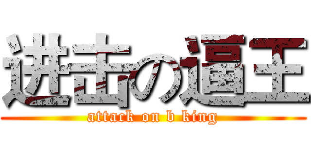 进击の逼王 (attack on b king)