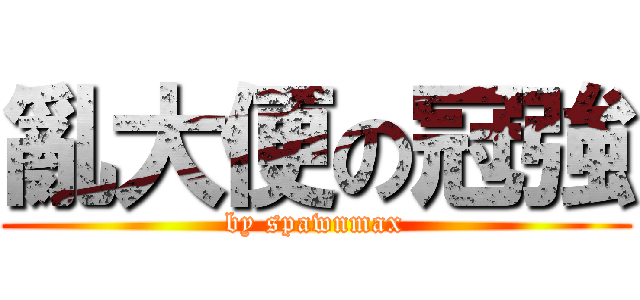 亂大便の冠強 (by spawnmax)
