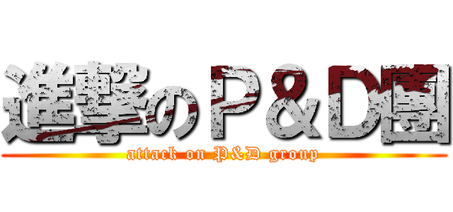 進撃のＰ＆Ｄ團 (attack on P&D group)