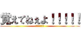 覚えてねぇよ！！！！！ (記憶ねぇんだわ)