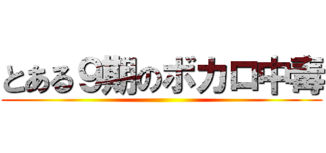 とある９期のボカロ中毒 ()