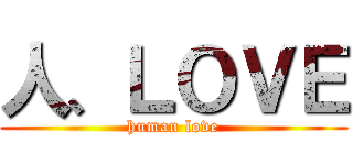 人、ＬＯＶＥ (human love)