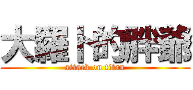 大羅卜的胖爺 (attack on titan)