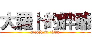 大羅卜的胖爺 (attack on titan)