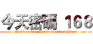 今天密碼 １６８ (Number One Hundred and eighteen)