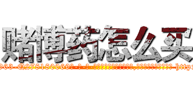 赌博药怎么买 (赌博药怎么买【电-186x2687x6963-Q278180069元-吉-药-业】我们做的是长期生意,靠的是老客户长期支持 http://sngk.net/6Gcbvo
)