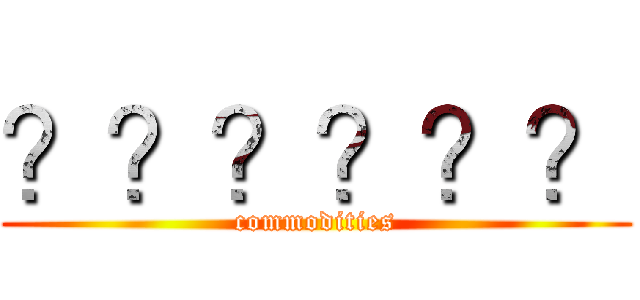？？？？？？ (commodities)