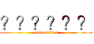 ？？？？？？ (commodities)