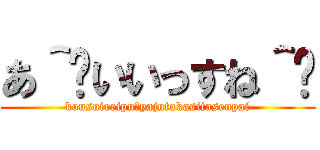 あ＾〜いいっすね＾〜 (konsuireipu！yajutokasitasenpai)