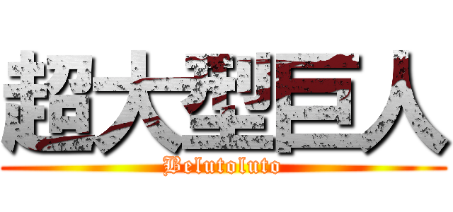 超大型巨人 (Belutoluto)