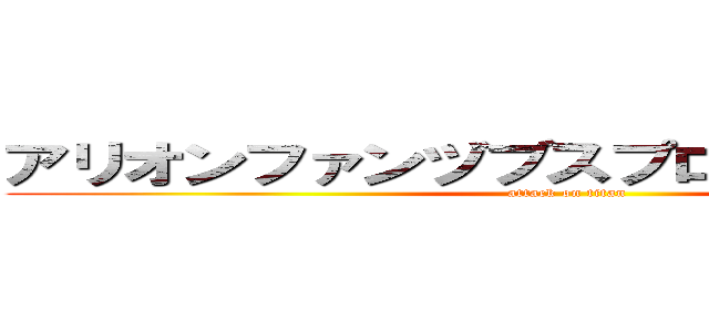アリオンファンヅブスプロヅクチオンス  (attack on titan)