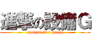 進撃の設備Ｇ (equipment a group)