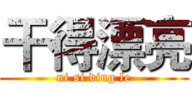 干得漂亮 (ni si ding le)