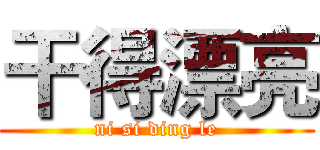 干得漂亮 (ni si ding le)