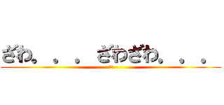 ざわ．．．ざわざわ．．． (は?)