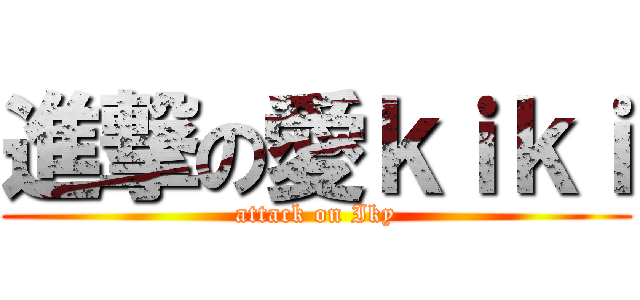 進撃の愛ｋｉｋｉ (attack on Iky)